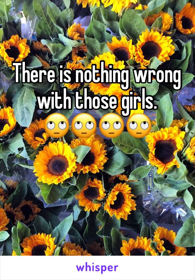 There is nothing wrong with those girls. 
🙄🙄🙄🙄