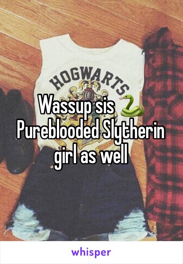 Wassup sis 🐍
Pureblooded Slytherin girl as well 