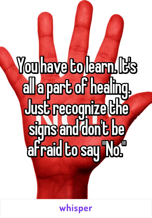 You have to learn. It's all a part of healing. Just recognize the signs and don't be afraid to say "No."