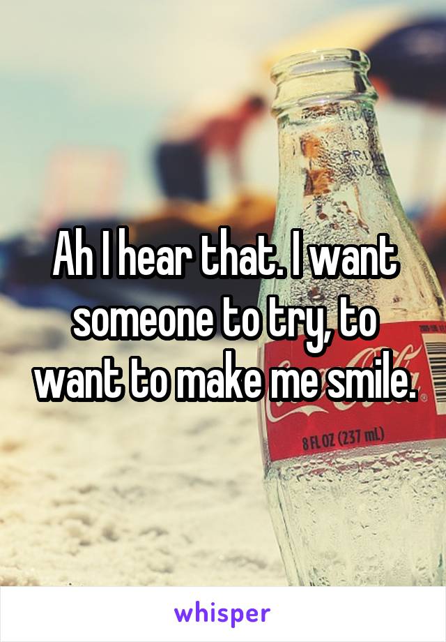 Ah I hear that. I want someone to try, to want to make me smile.