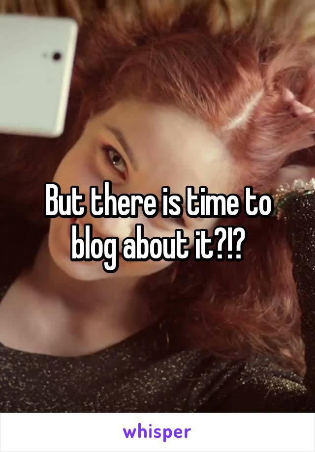 But there is time to blog about it?!?