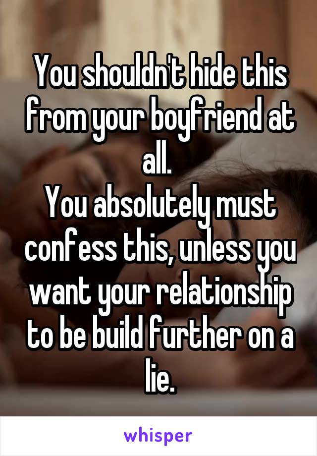 You shouldn't hide this from your boyfriend at all. 
You absolutely must confess this, unless you want your relationship to be build further on a lie.