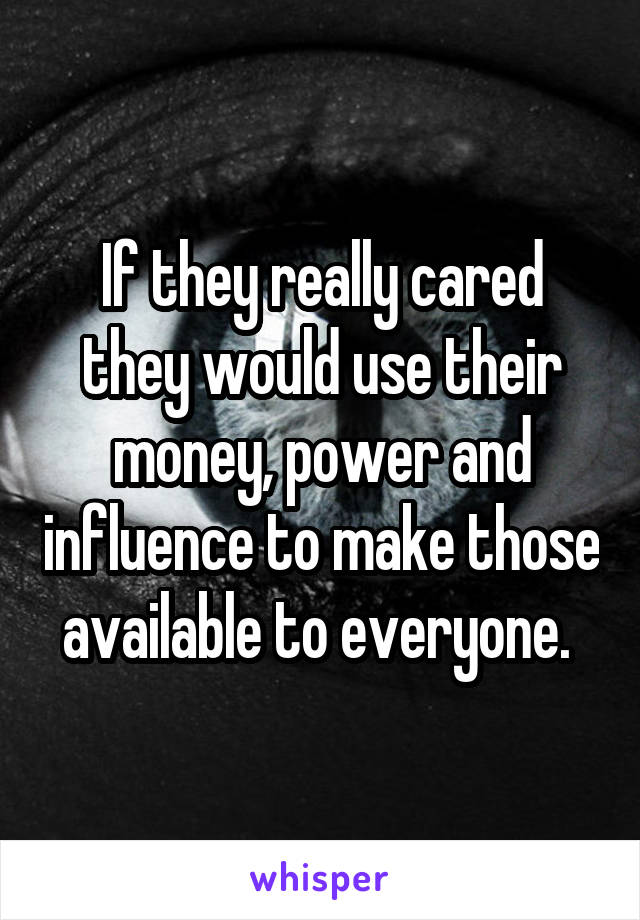 If they really cared they would use their money, power and influence to make those available to everyone. 
