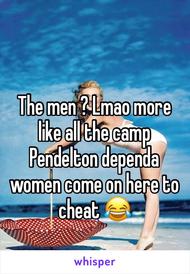 The men ? Lmao more like all the camp Pendelton dependa women come on here to cheat 😂