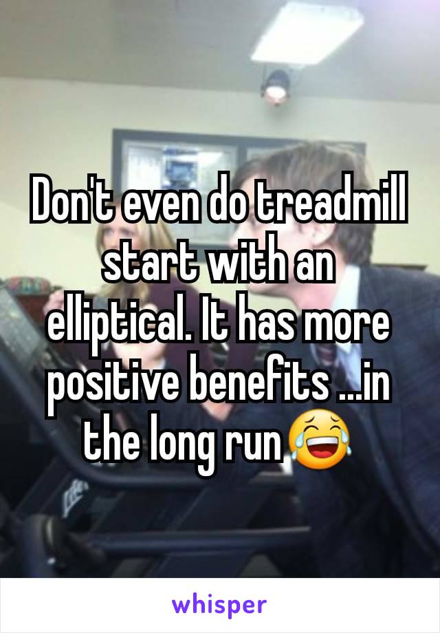 Don't even do treadmill start with an elliptical. It has more positive benefits ...in the long run😂