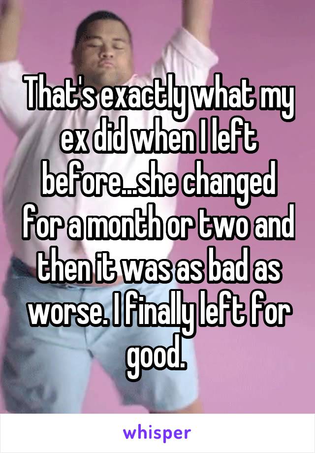 That's exactly what my ex did when I left before...she changed for a month or two and then it was as bad as worse. I finally left for good. 