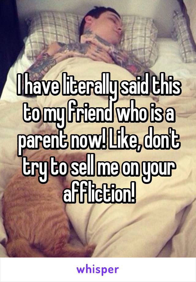 I have literally said this to my friend who is a parent now! Like, don't try to sell me on your affliction!