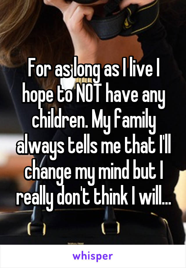 For as long as I live I hope to NOT have any children. My family always tells me that I'll change my mind but I really don't think I will...