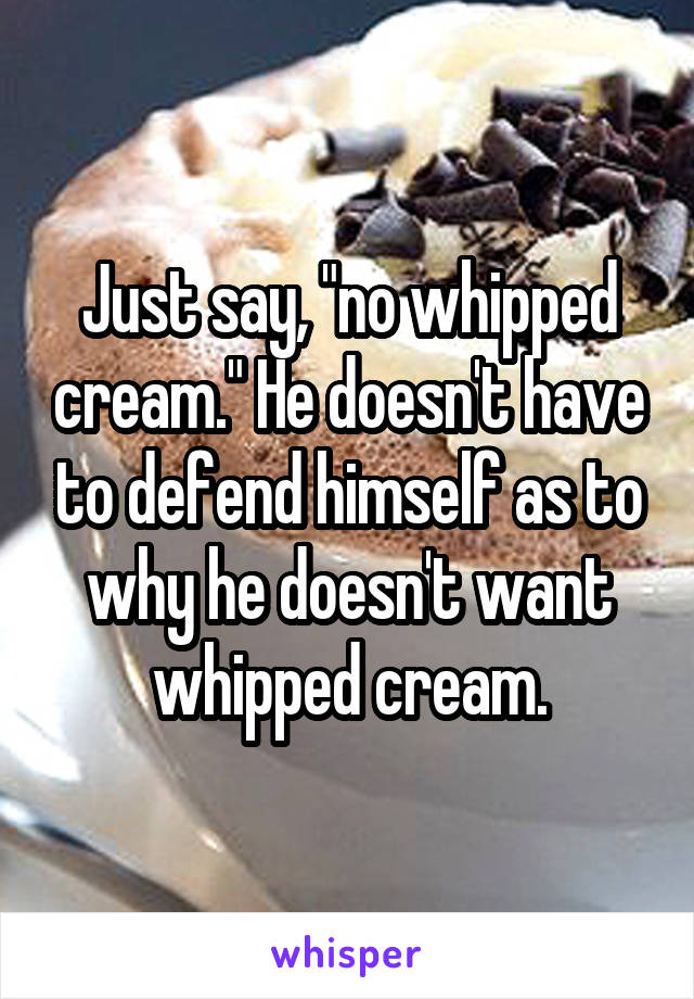 Just say, "no whipped cream." He doesn't have to defend himself as to why he doesn't want whipped cream.