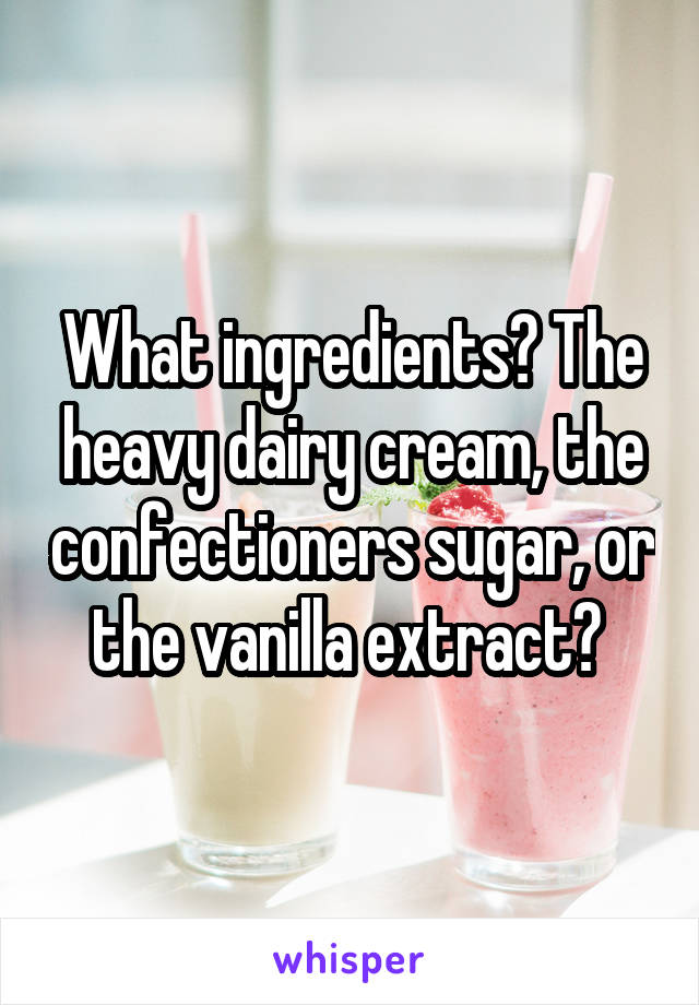What ingredients? The heavy dairy cream, the confectioners sugar, or the vanilla extract? 