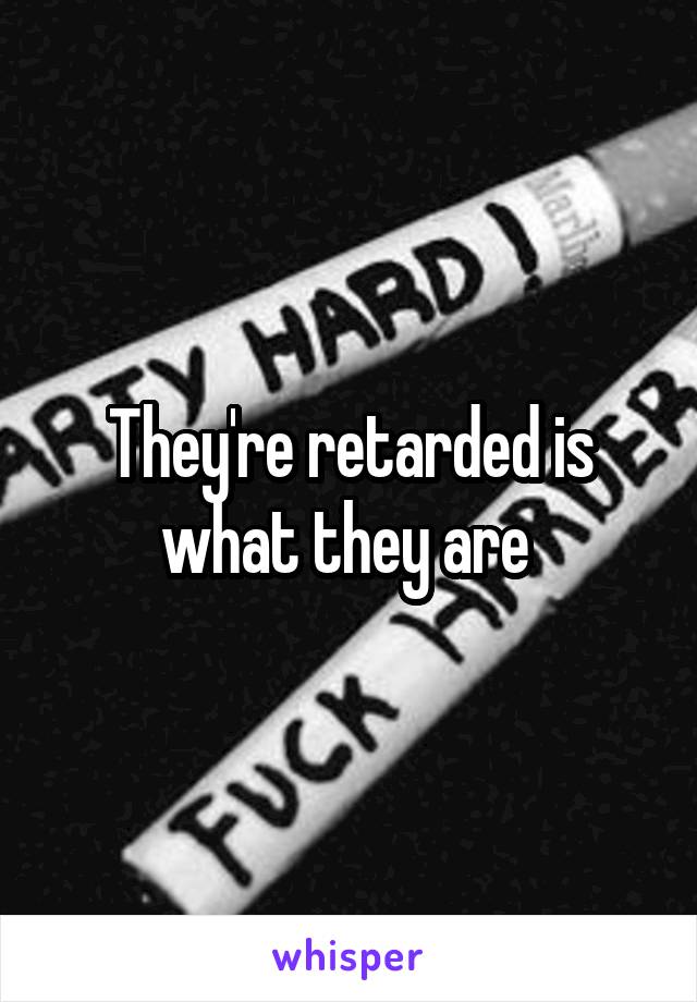 They're retarded is what they are 