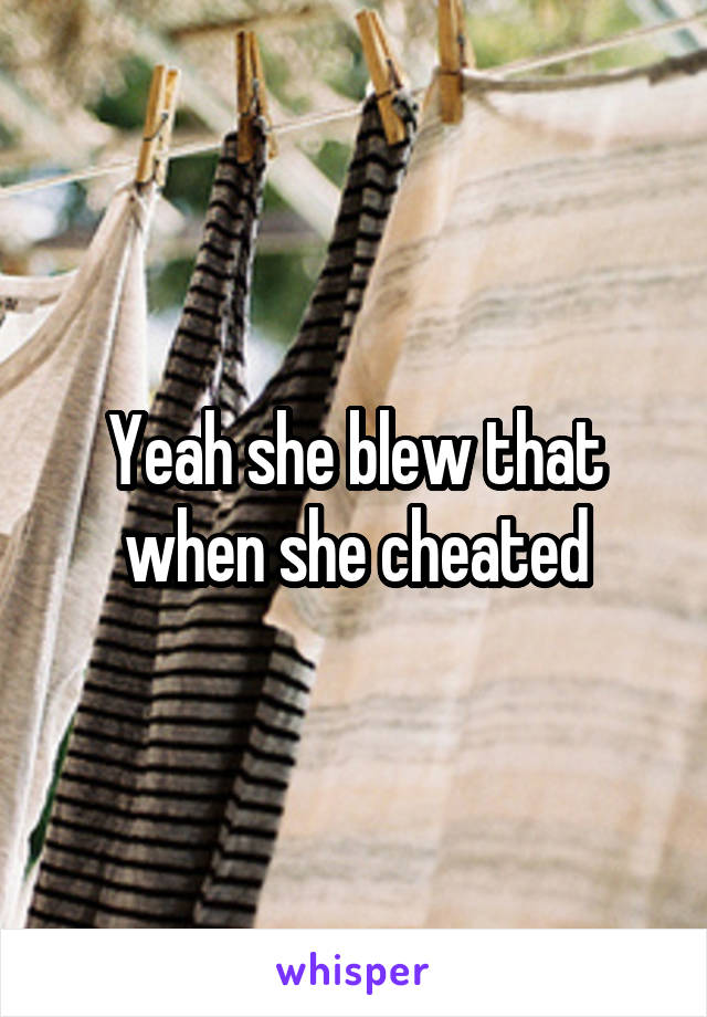 Yeah she blew that when she cheated