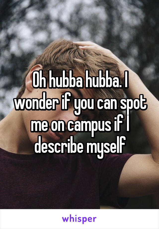 Oh hubba hubba. I wonder if you can spot me on campus if I describe myself