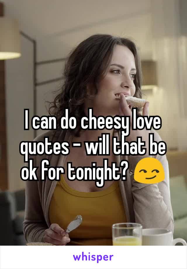 I can do cheesy love quotes - will that be ok for tonight? 😏