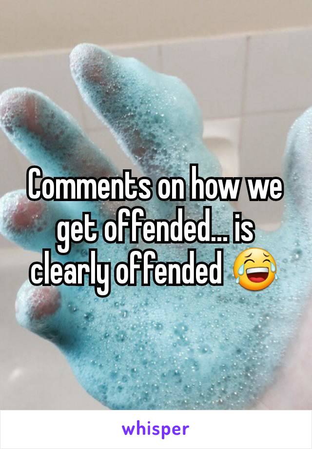 Comments on how we get offended... is clearly offended 😂