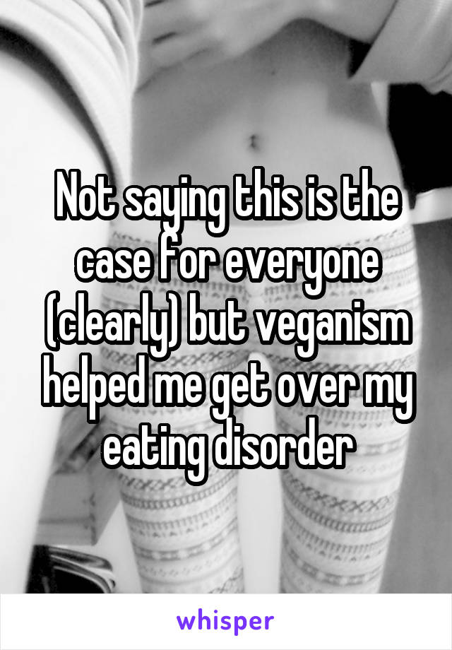 Not saying this is the case for everyone (clearly) but veganism helped me get over my eating disorder