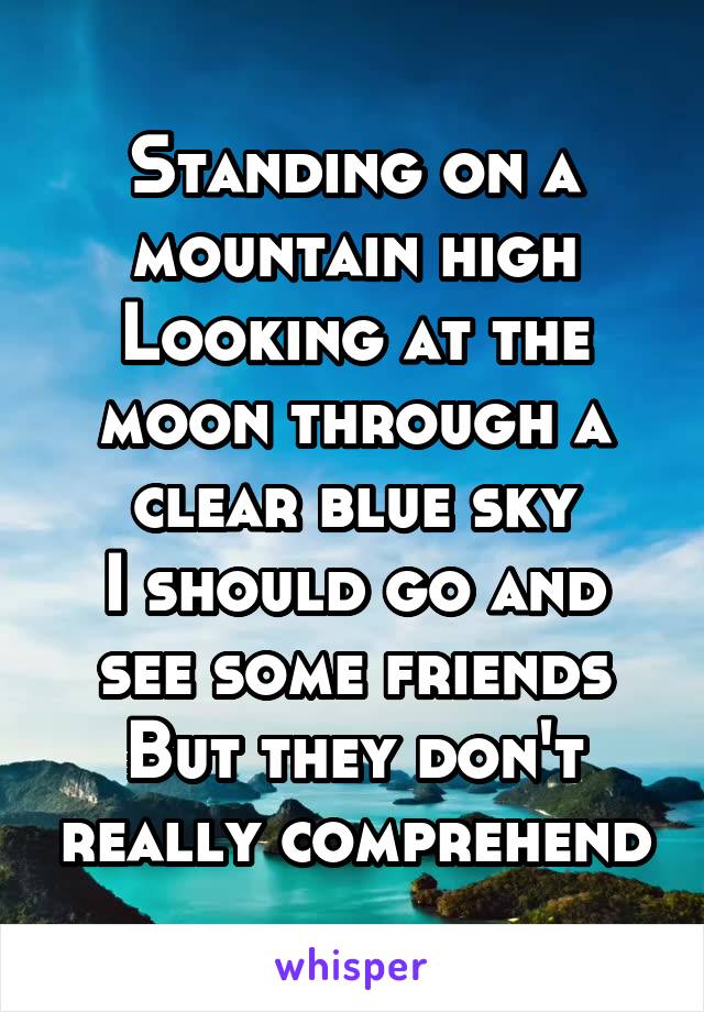 Standing on a mountain high
Looking at the moon through a clear blue sky
I should go and see some friends
But they don't really comprehend