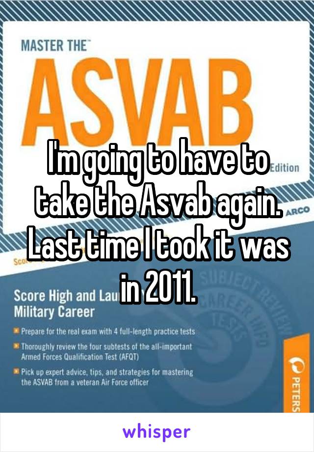 I'm going to have to take the Asvab again. Last time I took it was in 2011.