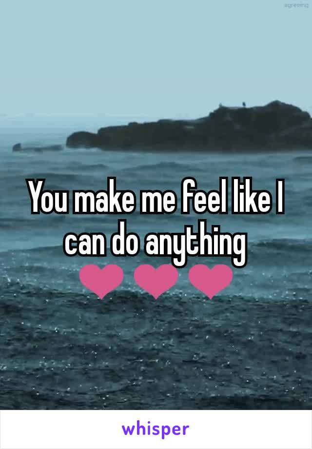 You make me feel like I can do anything ❤❤❤