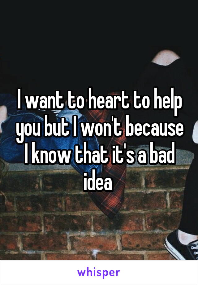 I want to heart to help you but I won't because I know that it's a bad idea 