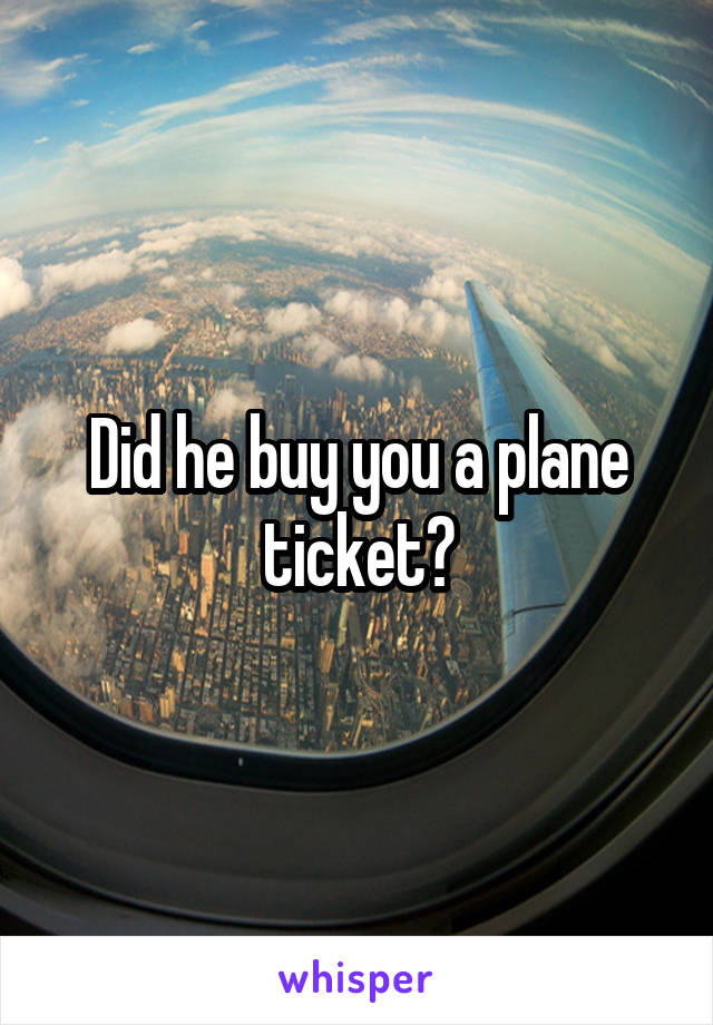 Did he buy you a plane ticket?