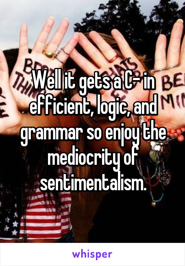 Well it gets a C- in efficient, logic, and grammar so enjoy the mediocrity of sentimentalism.