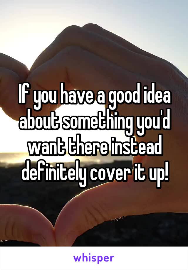 If you have a good idea about something you'd want there instead definitely cover it up!