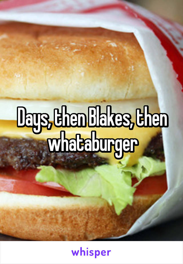 Days, then Blakes, then whataburger