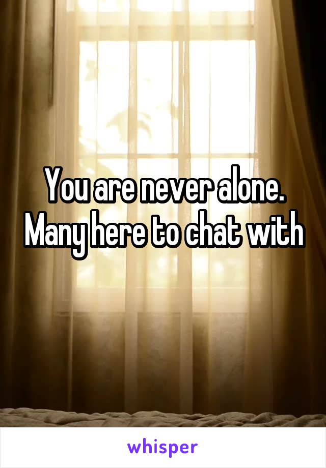 You are never alone. Many here to chat with 
