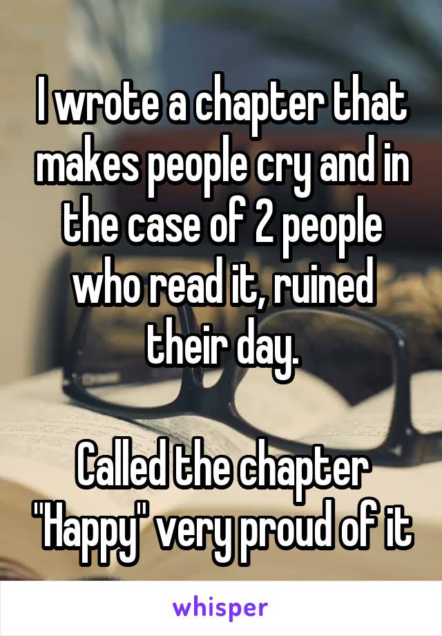 I wrote a chapter that makes people cry and in the case of 2 people who read it, ruined their day.

Called the chapter "Happy" very proud of it