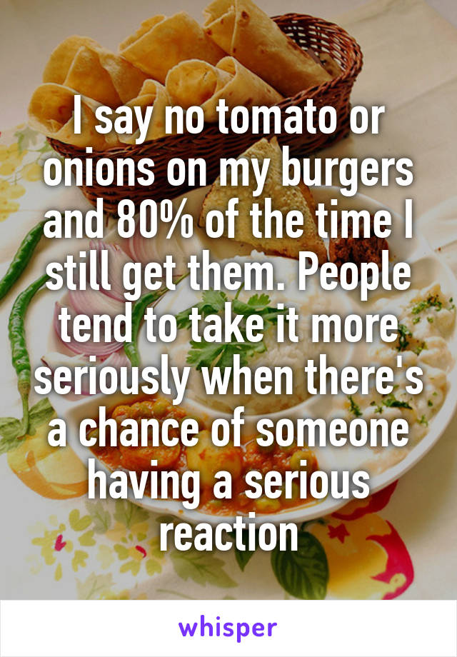 I say no tomato or onions on my burgers and 80% of the time I still get them. People tend to take it more seriously when there's a chance of someone having a serious reaction