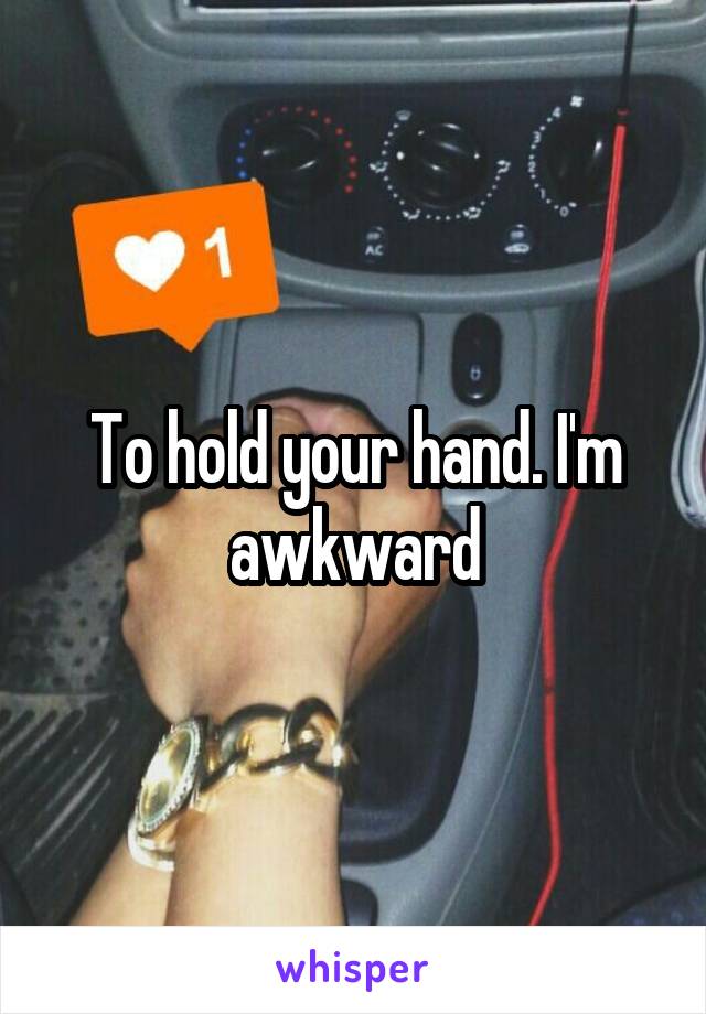 To hold your hand. I'm awkward