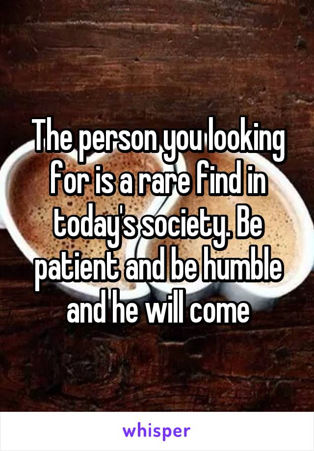 The person you looking for is a rare find in today's society. Be patient and be humble and he will come