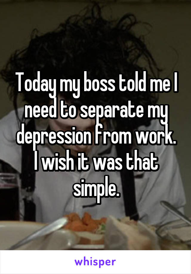 Today my boss told me I need to separate my depression from work.
I wish it was that simple.