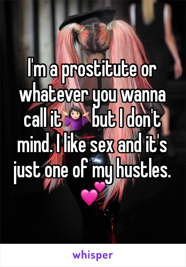 I'm a prostitute or whatever you wanna call it🤷🏻‍♀️ but I don't mind. I like sex and it's just one of my hustles. 💕