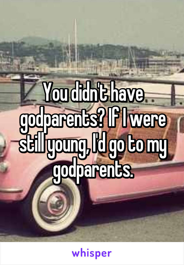 You didn't have godparents? If I were still young, I'd go to my godparents.