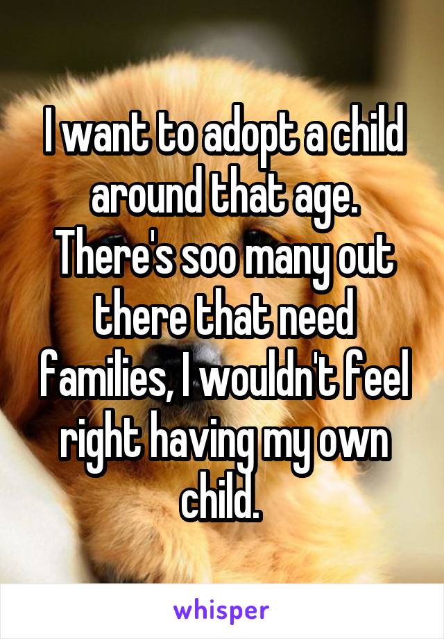 I want to adopt a child around that age. There's soo many out there that need families, I wouldn't feel right having my own child. 