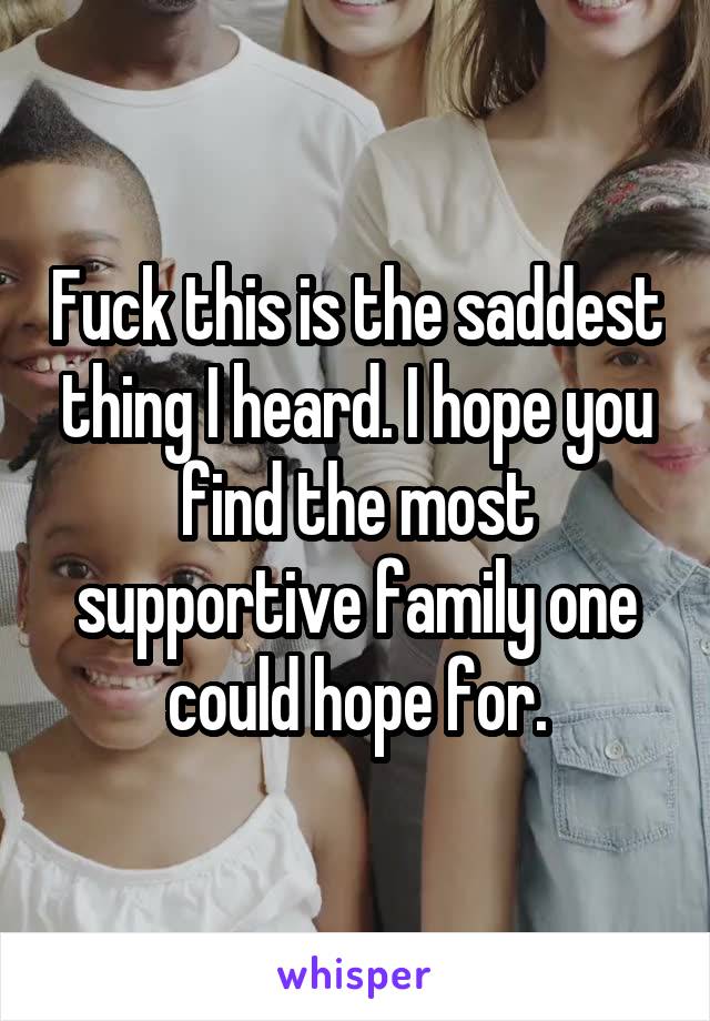 Fuck this is the saddest thing I heard. I hope you find the most supportive family one could hope for.