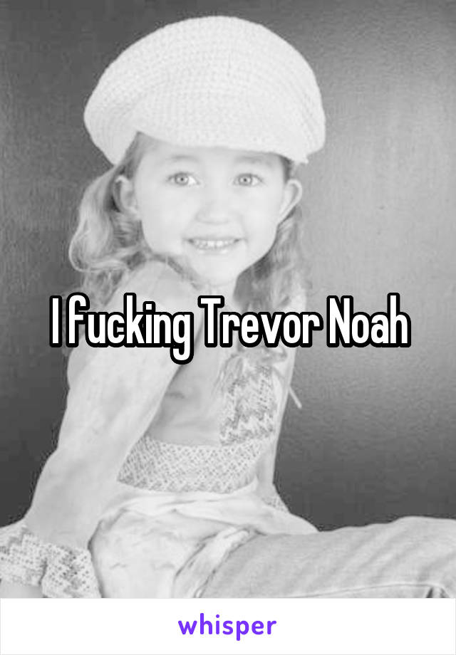 I fucking Trevor Noah