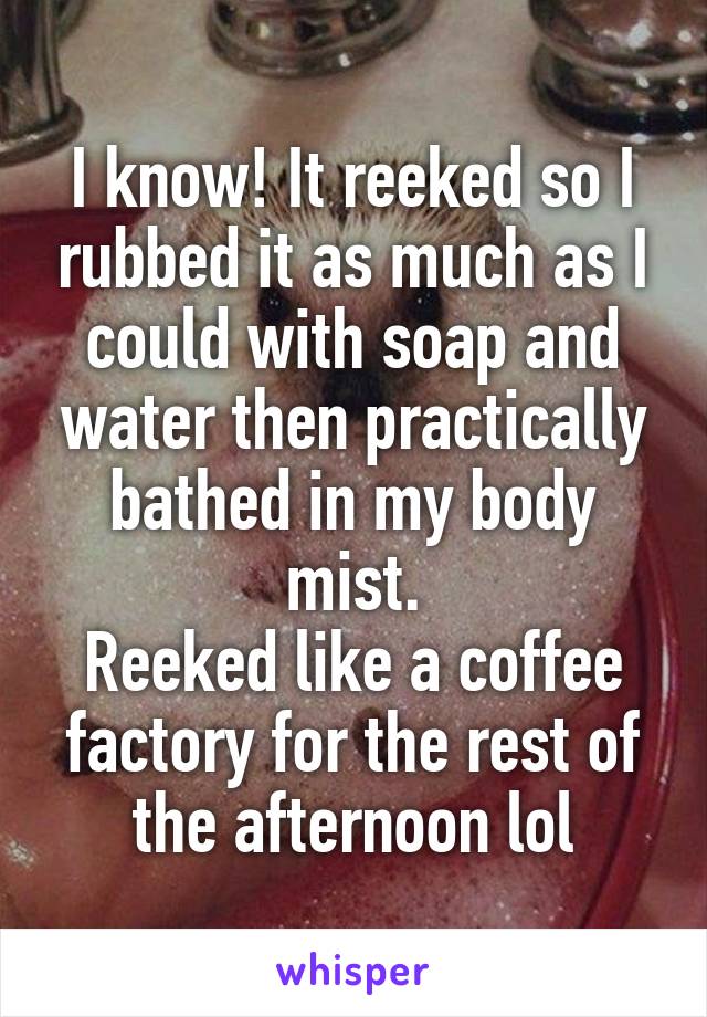 I know! It reeked so I rubbed it as much as I could with soap and water then practically bathed in my body mist.
Reeked like a coffee factory for the rest of the afternoon lol