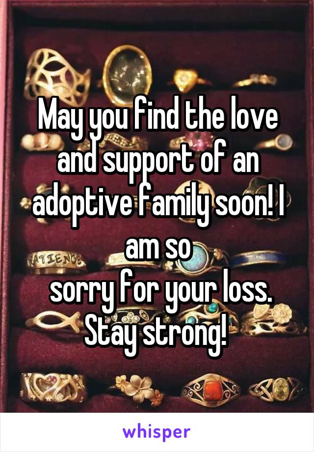 May you find the love and support of an adoptive family soon! I am so
 sorry for your loss. Stay strong! 