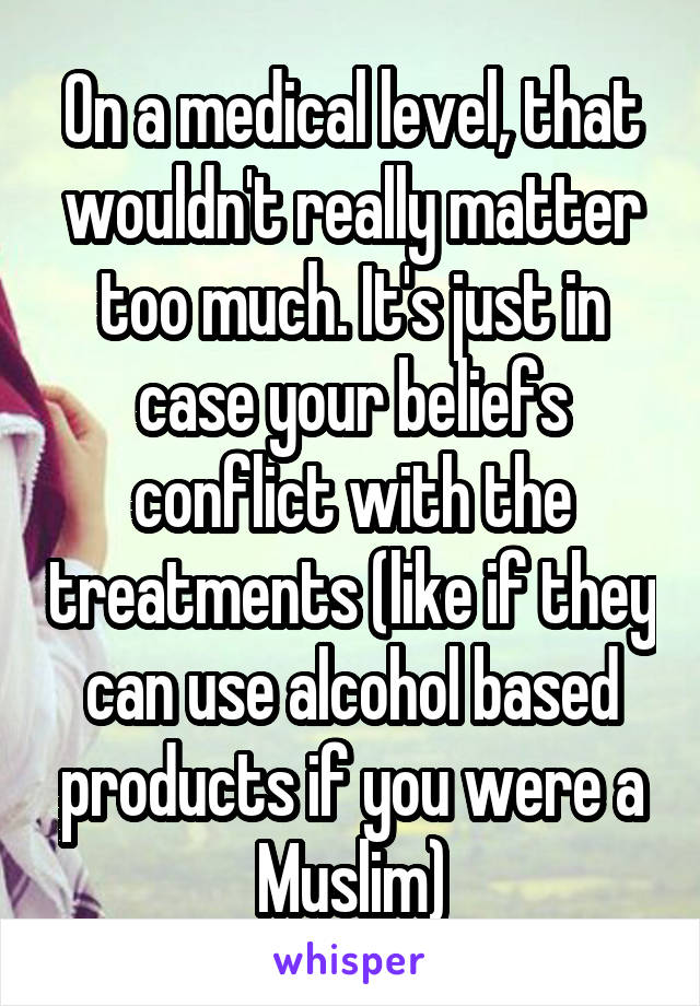 On a medical level, that wouldn't really matter too much. It's just in case your beliefs conflict with the treatments (like if they can use alcohol based products if you were a Muslim)