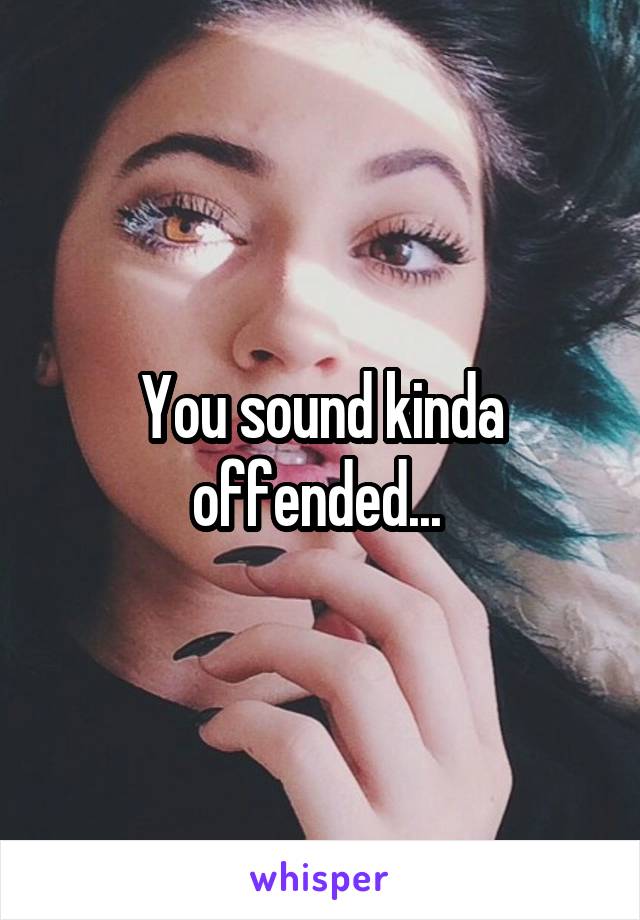 You sound kinda offended... 