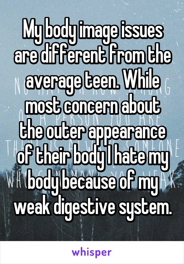 My body image issues are different from the average teen. While most concern about the outer appearance of their body I hate my body because of my weak digestive system. 