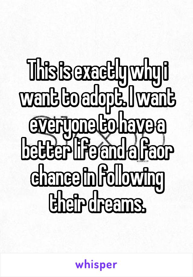 This is exactly why i want to adopt. I want everyone to have a better life and a faor chance in following their dreams.