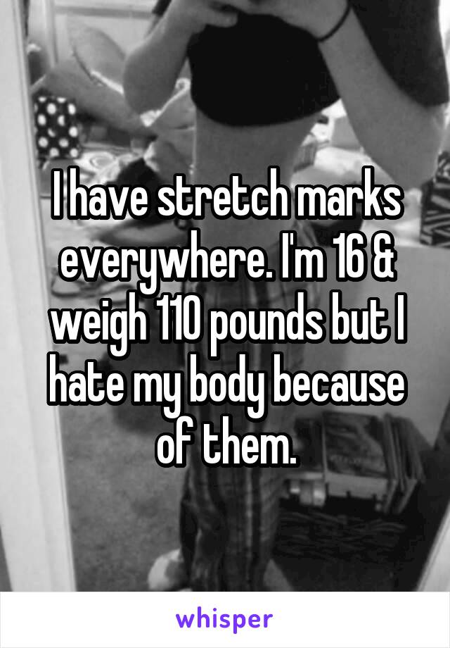 I have stretch marks everywhere. I'm 16 & weigh 110 pounds but I hate my body because of them.