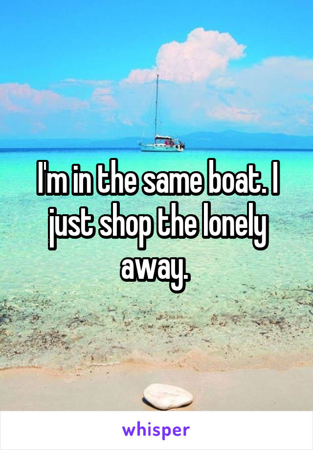 I'm in the same boat. I just shop the lonely away. 