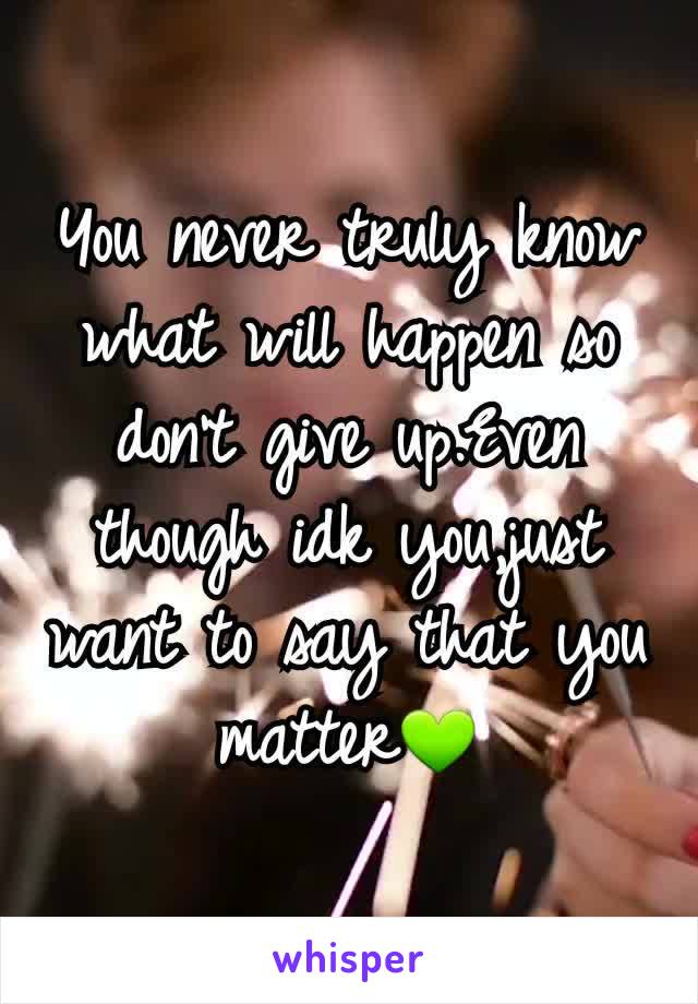 You never truly know what will happen so don't give up.Even though idk you,just want to say that you matter💚