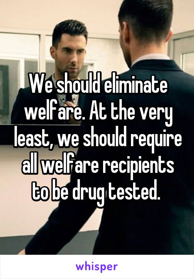 We should eliminate welfare. At the very least, we should require all welfare recipients to be drug tested. 