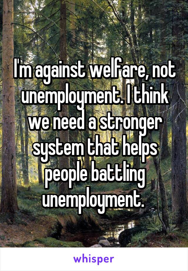 I'm against welfare, not unemployment. I think we need a stronger system that helps people battling unemployment. 